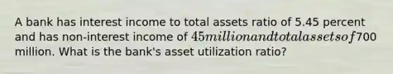 A bank has interest income to total assets ratio of 5.45 percent and has non-interest income of 45 million and total assets of700 million. What is the bank's asset utilization ratio?