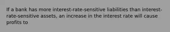 If a bank has more interest-rate-sensitive liabilities than interest-rate-sensitive assets, an increase in the interest rate will cause profits to