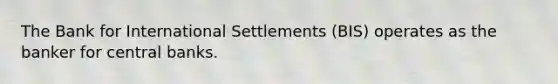 The Bank for International Settlements (BIS) operates as the banker for central banks.