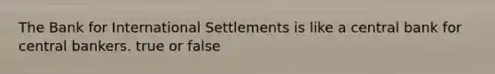 The Bank for International Settlements is like a central bank for central bankers. true or false