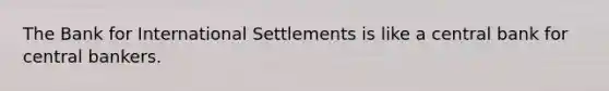 The Bank for International Settlements is like a central bank for central bankers.