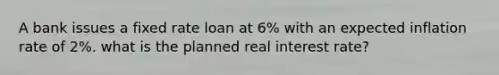 A bank issues a fixed rate loan at 6% with an expected inflation rate of 2%. what is the planned real interest rate?