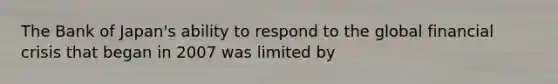 The Bank of Japan's ability to respond to the global financial crisis that began in 2007 was limited by
