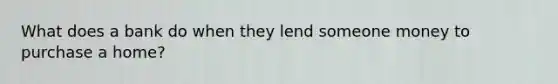 What does a bank do when they lend someone money to purchase a home?