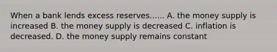 When a bank lends excess reserves...... A. the money supply is increased B. the money supply is decreased C. inflation is decreased. D. the money supply remains constant