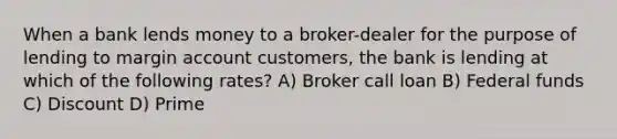 When a bank lends money to a broker-dealer for the purpose of lending to margin account customers, the bank is lending at which of the following rates? A) Broker call loan B) Federal funds C) Discount D) Prime