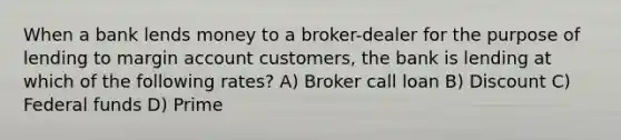 When a bank lends money to a broker-dealer for the purpose of lending to margin account customers, the bank is lending at which of the following rates? A) Broker call loan B) Discount C) Federal funds D) Prime