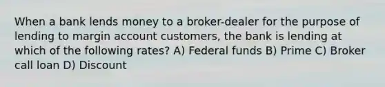 When a bank lends money to a broker-dealer for the purpose of lending to margin account customers, the bank is lending at which of the following rates? A) Federal funds B) Prime C) Broker call loan D) Discount