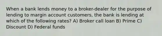 When a bank lends money to a broker-dealer for the purpose of lending to margin account customers, the bank is lending at which of the following rates? A) Broker call loan B) Prime C) Discount D) Federal funds