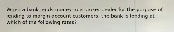 When a bank lends money to a broker-dealer for the purpose of lending to margin account customers, the bank is lending at which of the following rates?