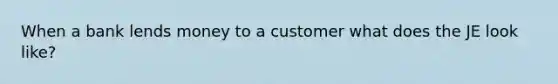 When a bank lends money to a customer what does the JE look like?