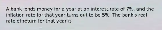 A bank lends money for a year at an interest rate of 7%, and the inflation rate for that year turns out to be 5%. The bank's real rate of return for that year is