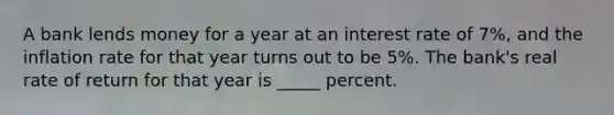 A bank lends money for a year at an interest rate of 7%, and the inflation rate for that year turns out to be 5%. The bank's real rate of return for that year is _____ percent.