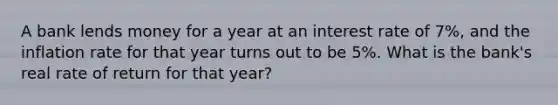 A bank lends money for a year at an interest rate of 7%, and the inflation rate for that year turns out to be 5%. What is the bank's real rate of return for that year?