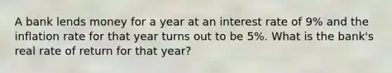 A bank lends money for a year at an interest rate of 9% and the inflation rate for that year turns out to be 5%. What is the bank's real rate of return for that year?