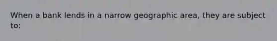 When a bank lends in a narrow geographic area, they are subject to: