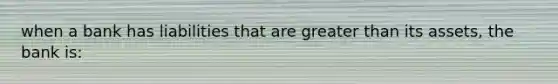 when a bank has liabilities that are greater than its assets, the bank is: