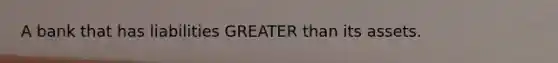 A bank that has liabilities GREATER than its assets.