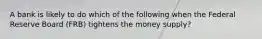 A bank is likely to do which of the following when the Federal Reserve Board (FRB) tightens the money supply?