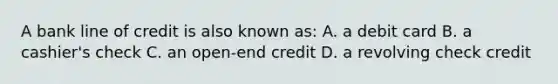 A bank line of credit is also known as: A. a debit card B. a cashier's check C. an open-end credit D. a revolving check credit