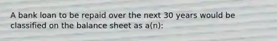 A bank loan to be repaid over the next 30 years would be classified on the balance sheet as a(n):