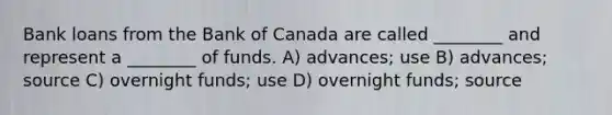 Bank loans from the Bank of Canada are called ________ and represent a ________ of funds. A) advances; use B) advances; source C) overnight funds; use D) overnight funds; source