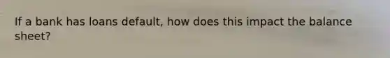 If a bank has loans default, how does this impact the balance sheet?