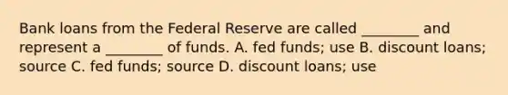 Bank loans from the Federal Reserve are called ________ and represent a ________ of funds. A. fed funds; use B. discount loans; source C. fed funds; source D. discount loans; use