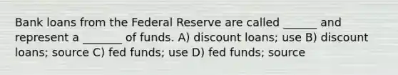 Bank loans from the Federal Reserve are called ______ and represent a _______ of funds. A) discount loans; use B) discount loans; source C) fed funds; use D) fed funds; source