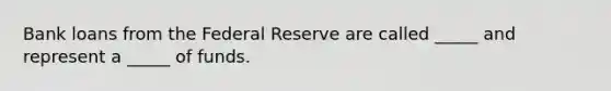 Bank loans from the Federal Reserve are called _____ and represent a _____ of funds.