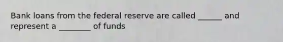 Bank loans from the federal reserve are called ______ and represent a ________ of funds