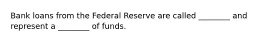 Bank loans from the Federal Reserve are called ________ and represent a ________ of funds.