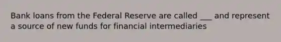 Bank loans from the Federal Reserve are called ___ and represent a source of new funds for financial intermediaries