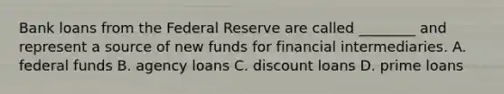 Bank loans from the Federal Reserve are called​ ________ and represent a source of new funds for financial intermediaries. A. federal funds B. agency loans C. discount loans D. prime loans