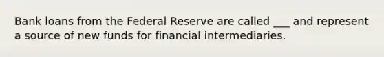 Bank loans from the Federal Reserve are called​ ___ and represent a source of new funds for financial intermediaries.