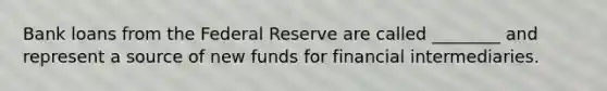 Bank loans from the Federal Reserve are called​ ________ and represent a source of new funds for financial intermediaries.