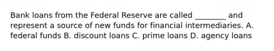 Bank loans from the Federal Reserve are called​ ________ and represent a source of new funds for financial intermediaries. A. federal funds B. discount loans C. prime loans D. agency loans