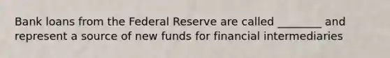 Bank loans from the Federal Reserve are called​ ________ and represent a source of new funds for financial intermediaries