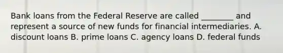 Bank loans from the Federal Reserve are called ________ and represent a source of new funds for financial intermediaries. A. discount loans B. prime loans C. agency loans D. federal funds