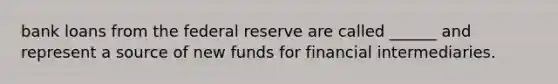 bank loans from the federal reserve are called ______ and represent a source of new funds for financial intermediaries.