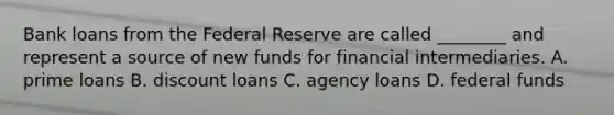 Bank loans from the Federal Reserve are called​ ________ and represent a source of new funds for financial intermediaries. A. prime loans B. discount loans C. agency loans D. federal funds