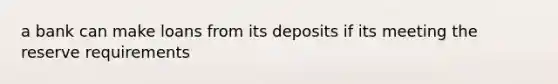 a bank can make loans from its deposits if its meeting the reserve requirements