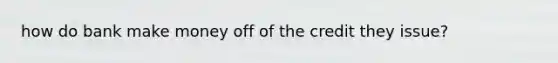 how do bank make money off of the credit they issue?