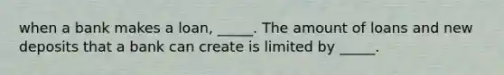 when a bank makes a loan, _____. The amount of loans and new deposits that a bank can create is limited by _____.