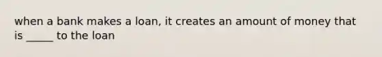 when a bank makes a loan, it creates an amount of money that is _____ to the loan