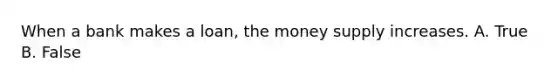 When a bank makes a loan, the money supply increases. A. True B. False