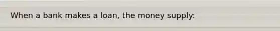 When a bank makes a loan, the money supply: