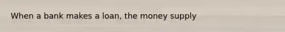 When a bank makes a loan, the money supply