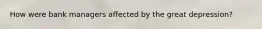 How were bank managers affected by the great depression?