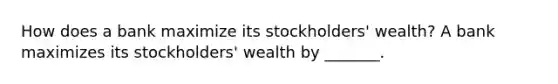 How does a bank maximize its​ stockholders' wealth? A bank maximizes its​ stockholders' wealth by​ _______.